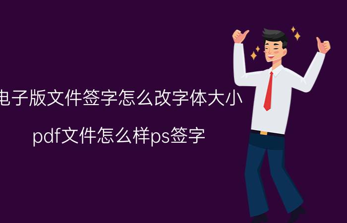 电子版文件签字怎么改字体大小 pdf文件怎么样ps签字？